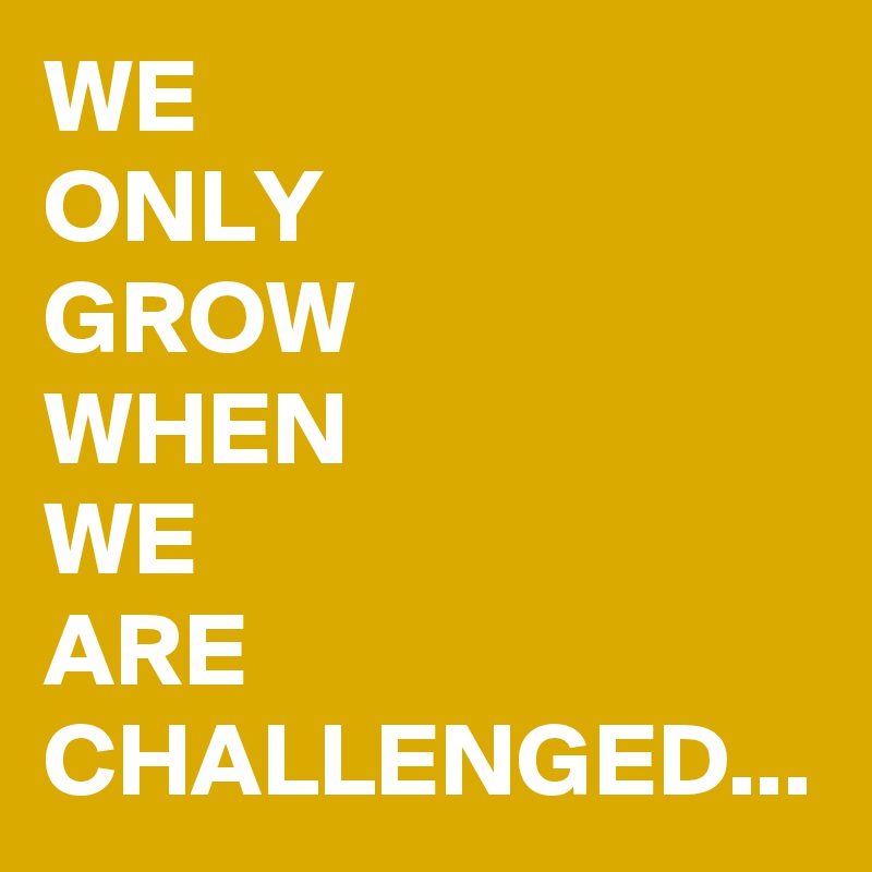 WE 
ONLY 
GROW 
WHEN 
WE 
ARE CHALLENGED...