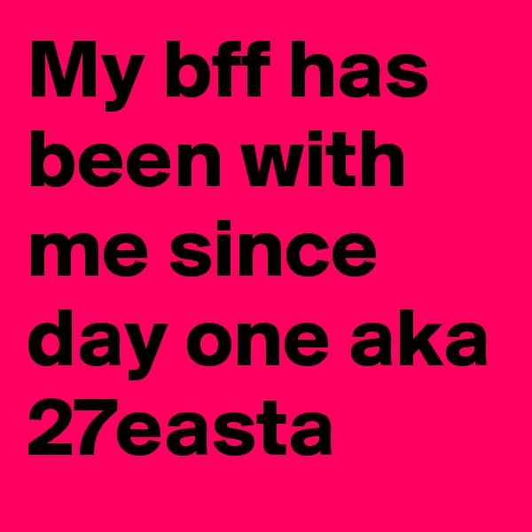 My bff has been with me since day one aka 27easta