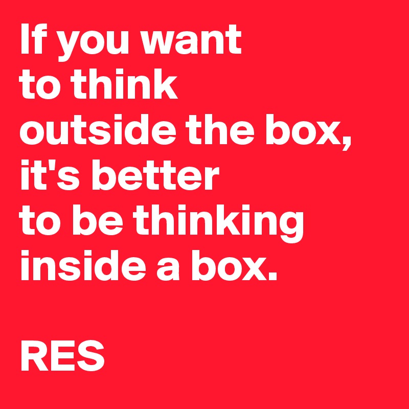 If you want
to think
outside the box, it's better
to be thinking inside a box.

RES