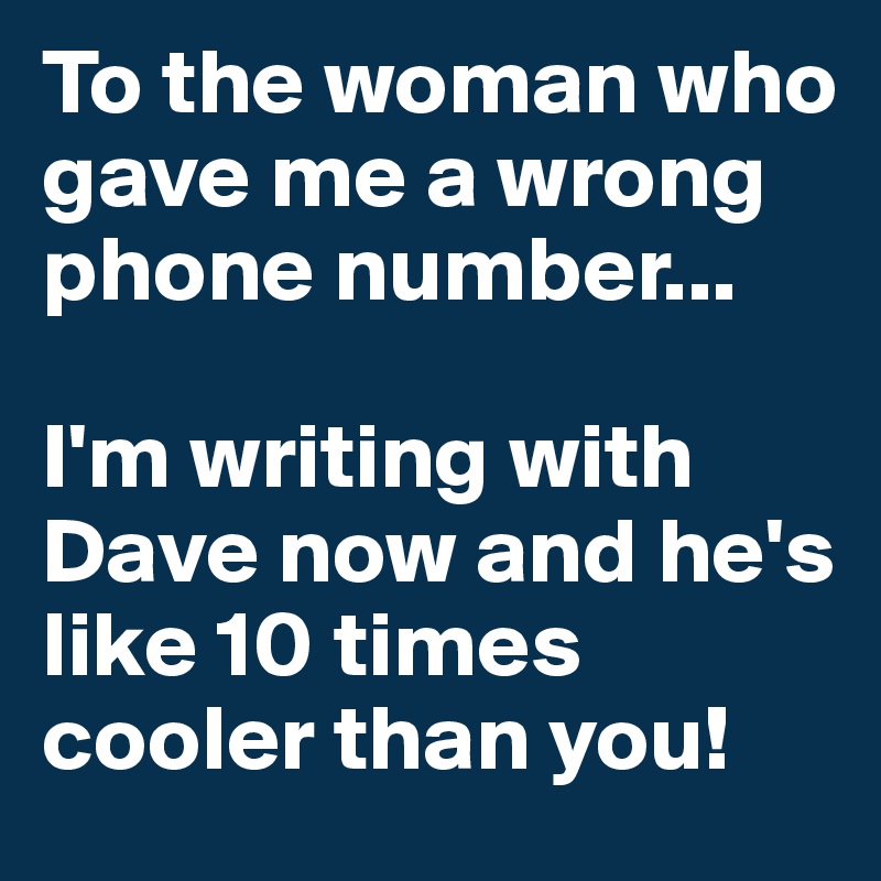 To the woman who gave me a wrong phone number...

I'm writing with Dave now and he's like 10 times cooler than you! 
