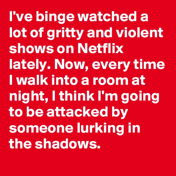 I've binge watched a lot of gritty and violent shows on Netflix lately. Now, every time I walk into a room at night, I think I'm going to be attacked by someone lurking in the shadows.