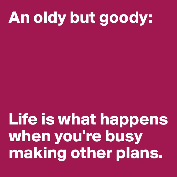 An oldy but goody:





Life is what happens when you're busy making other plans.