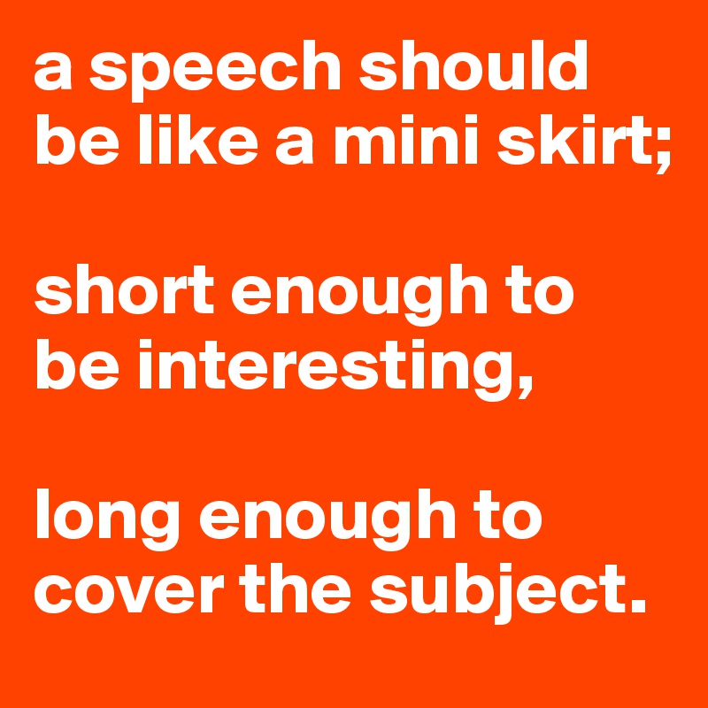 a speech should be like a mini skirt; 

short enough to be interesting, 

long enough to cover the subject.
