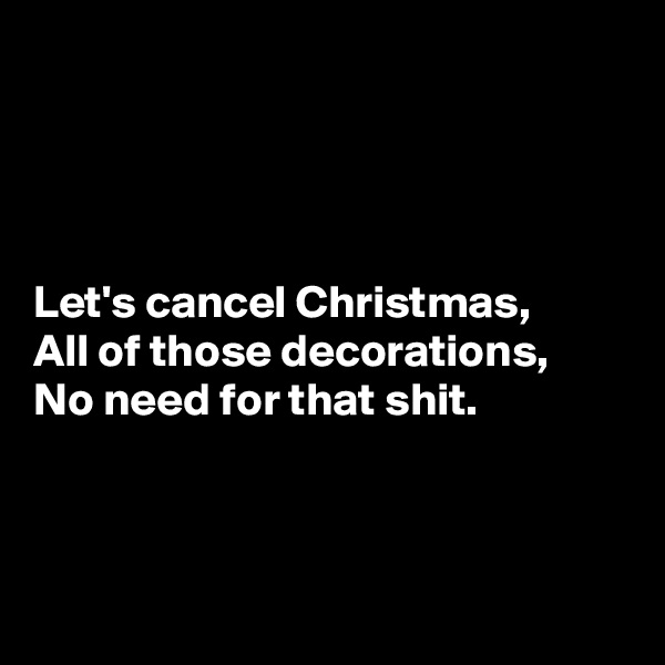 




Let's cancel Christmas,
All of those decorations,
No need for that shit.



