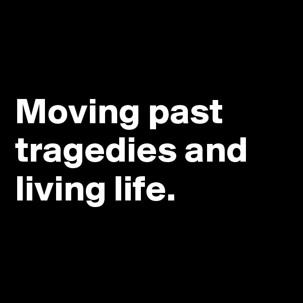 

Moving past tragedies and living life.

