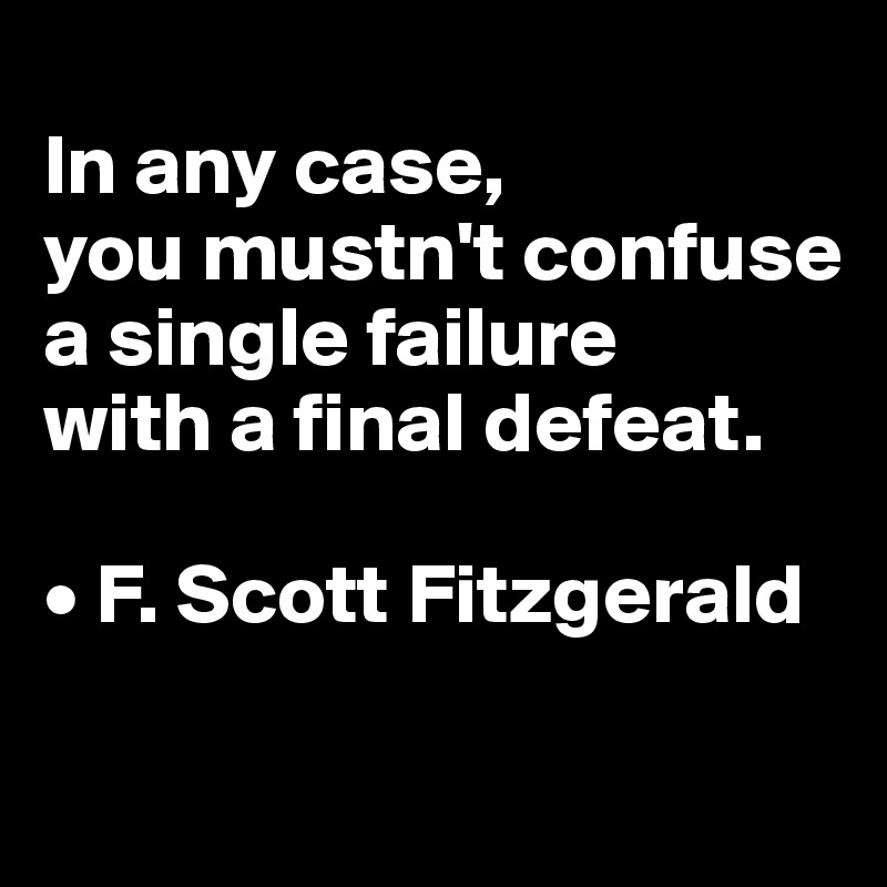 
In any case, 
you mustn't confuse a single failure 
with a final defeat.

• F. Scott Fitzgerald

