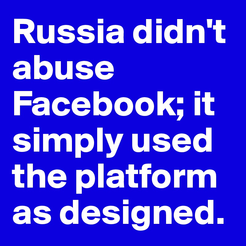 Russia didn't abuse Facebook; it simply used the platform as designed.