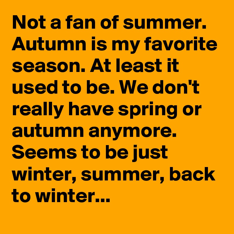 Not a fan of summer. Autumn is my favorite season. At least it used to be. We don't really have spring or autumn anymore. Seems to be just winter, summer, back to winter...