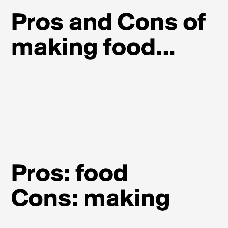 Pros and Cons of making food...




Pros: food
Cons: making