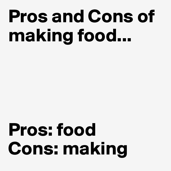 Pros and Cons of making food...




Pros: food
Cons: making