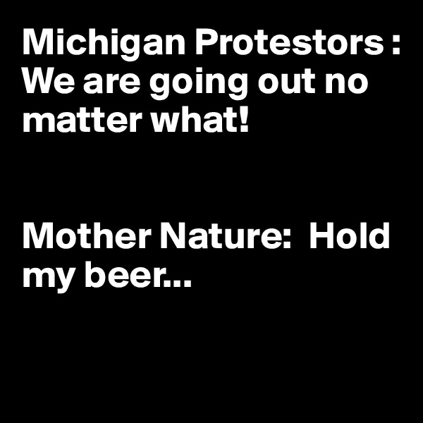 Michigan Protestors :  
We are going out no matter what!


Mother Nature:  Hold my beer... 

