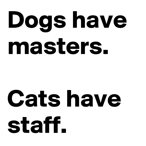 Dogs have masters. 

Cats have staff.