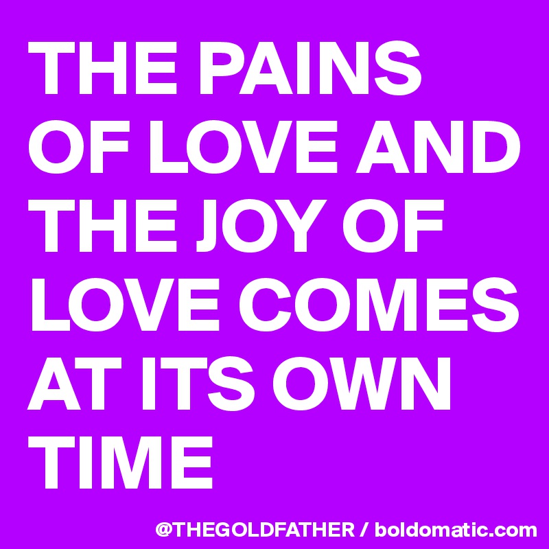 THE PAINS OF LOVE AND THE JOY OF LOVE COMES AT ITS OWN TIME 