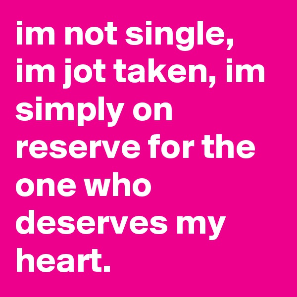 im not single,
im jot taken, im simply on reserve for the one who deserves my heart.