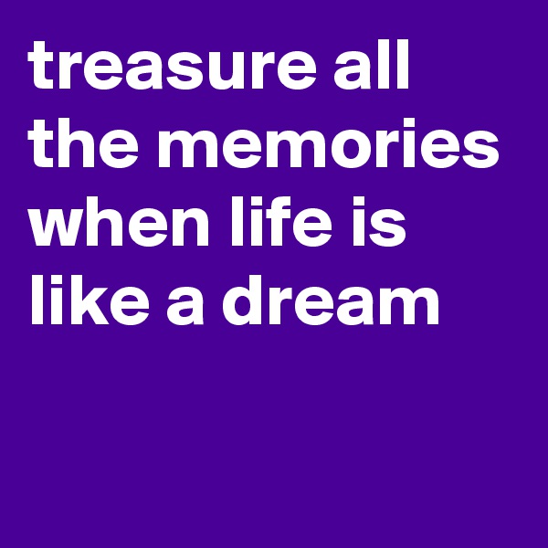 treasure all the memories when life is like a dream

