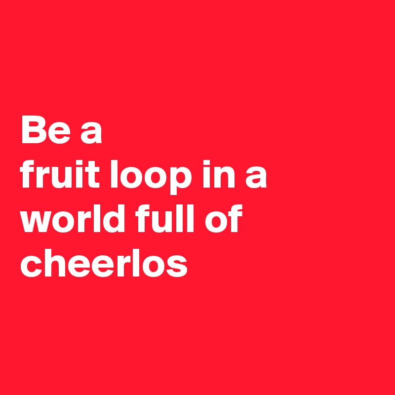 

Be a 
fruit loop in a world full of cheerlos

