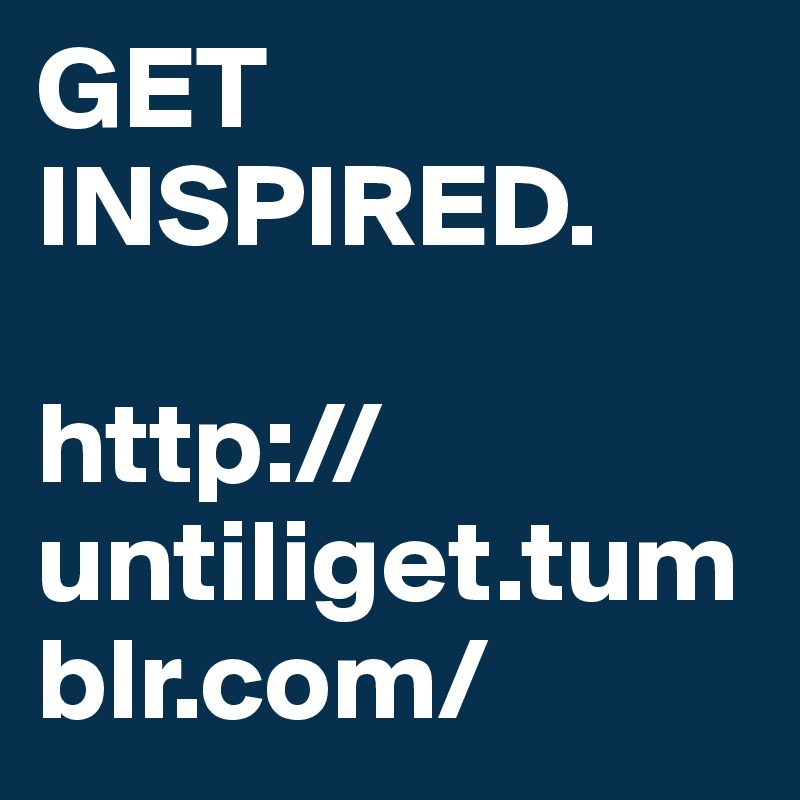 GET INSPIRED. 

http://untiliget.tumblr.com/