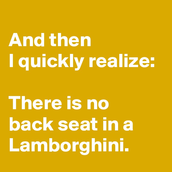 
And then 
I quickly realize: 

There is no 
back seat in a Lamborghini.