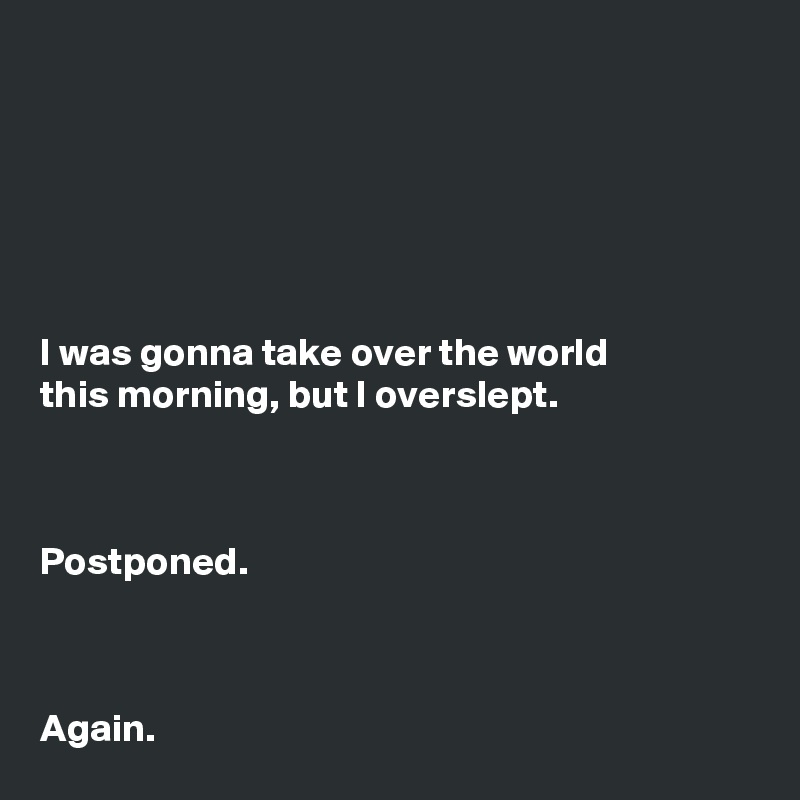 






I was gonna take over the world
this morning, but I overslept. 



Postponed.

 

Again.