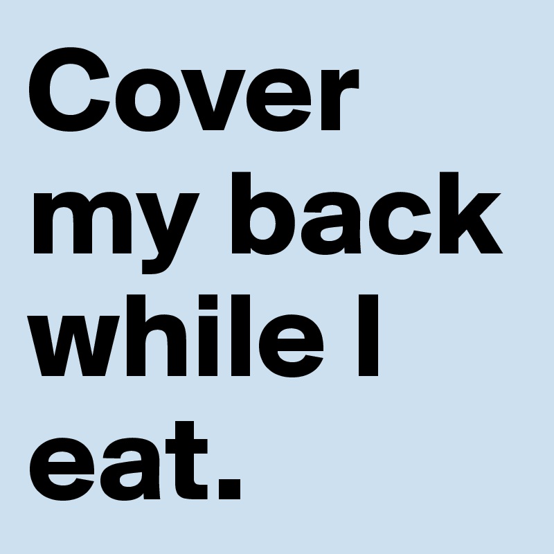 Cover my back while I eat.