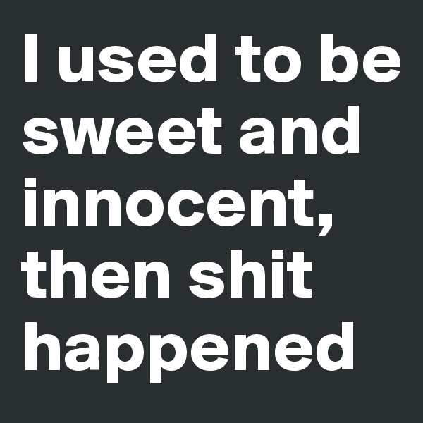 I used to be sweet and innocent, then shit happened