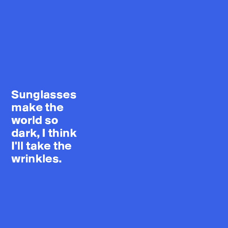 





Sunglasses 
make the 
world so 
dark, I think 
I'll take the 
wrinkles. 



