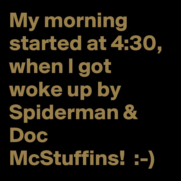 My morning started at 4:30, when I got woke up by Spiderman & Doc McStuffins!  :-)