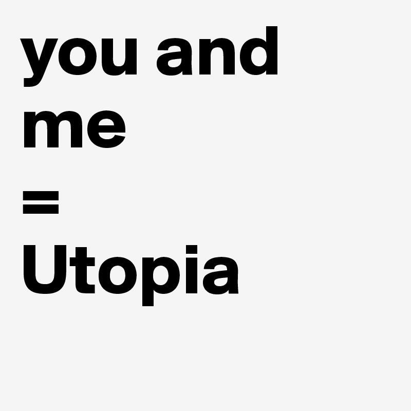 you and
me
=
Utopia
