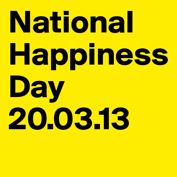 National
Happiness 
Day 
20.03.13