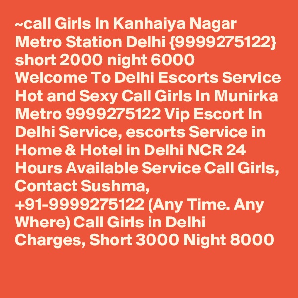 ~call Girls In Kanhaiya Nagar Metro Station Delhi {9999275122} short 2000 night 6000
Welcome To Delhi Escorts Service
Hot and Sexy Call Girls In Munirka Metro 9999275122 Vip Escort In Delhi Service, escorts Service in Home & Hotel in Delhi NCR 24 Hours Available Service Call Girls, Contact Sushma, +91-9999275122 (Any Time. Any Where) Call Girls in Delhi Charges, Short 3000 Night 8000 