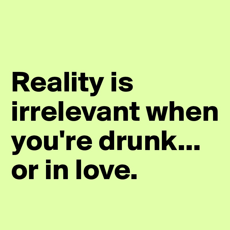 

Reality is irrelevant when you're drunk... or in love.