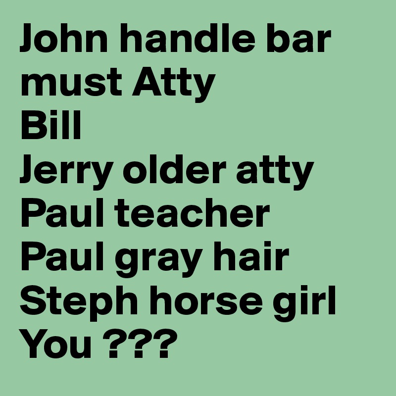 John handle bar must Atty
Bill
Jerry older atty
Paul teacher
Paul gray hair
Steph horse girl
You ???