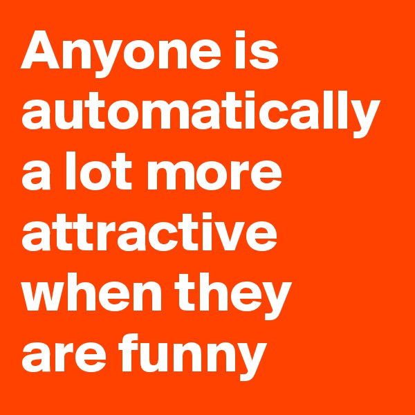 Anyone is automatically a lot more attractive when they are funny