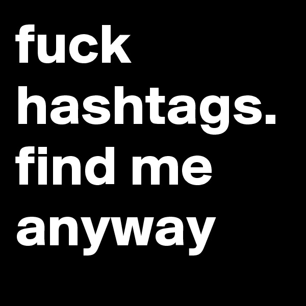 fuck hashtags.    
find me anyway
