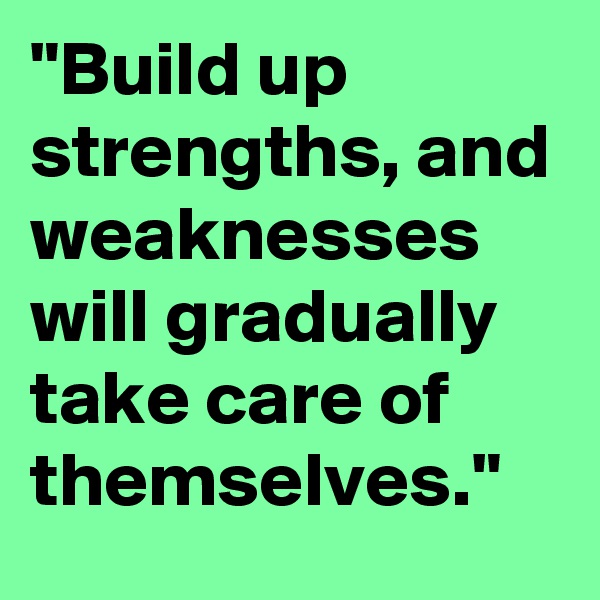 "Build up strengths, and weaknesses will gradually take care of themselves."