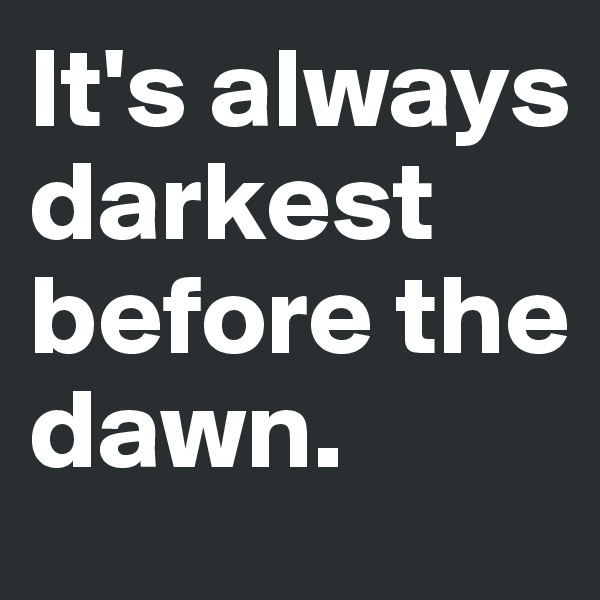 It's always darkest before the dawn. 