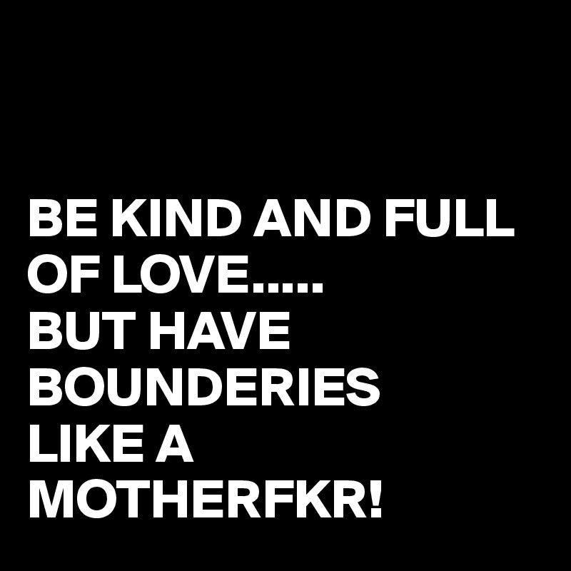 


BE KIND AND FULL OF LOVE.....
BUT HAVE BOUNDERIES
LIKE A MOTHERFKR!