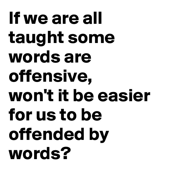 If we are all  taught some words are offensive, 
won't it be easier for us to be offended by words? 