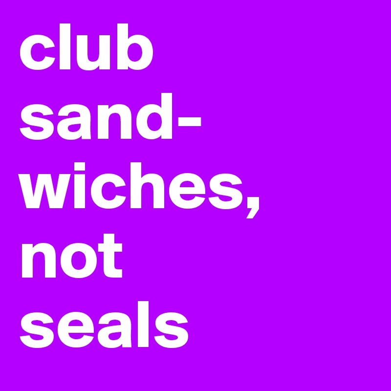 club
sand-wiches,
not 
seals