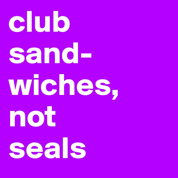 club
sand-wiches,
not 
seals