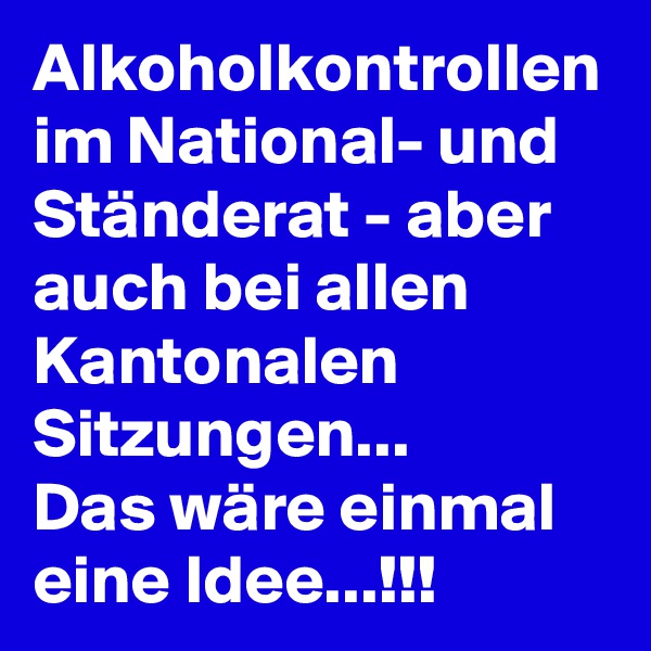 Alkoholkontrollen im National- und Ständerat - aber auch bei allen Kantonalen Sitzungen...
Das wäre einmal eine Idee...!!!