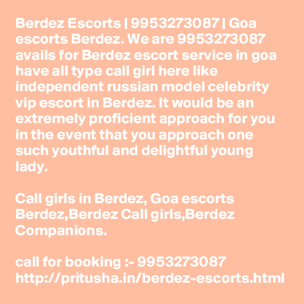 Berdez Escorts | 9953273087 | Goa escorts Berdez. We are 9953273087 avails for Berdez escort service in goa have all type call girl here like independent russian model celebrity vip escort in Berdez. It would be an extremely proficient approach for you in the event that you approach one such youthful and delightful young lady. 

Call girls in Berdez, Goa escorts Berdez,Berdez Call girls,Berdez Companions.

call for booking :- 9953273087 
http://pritusha.in/berdez-escorts.html