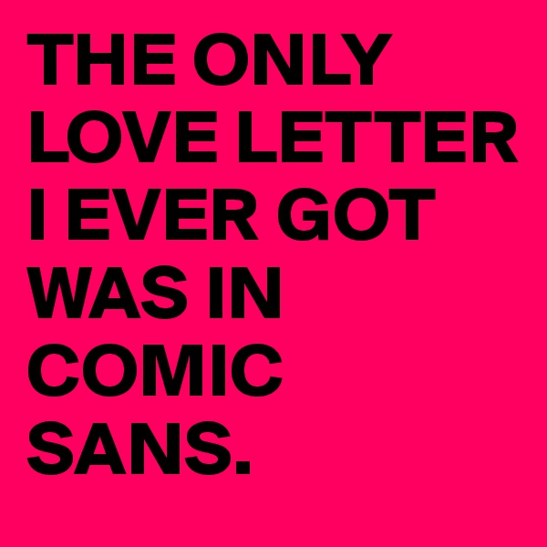 THE ONLY LOVE LETTER I EVER GOT WAS IN COMIC 
SANS. 