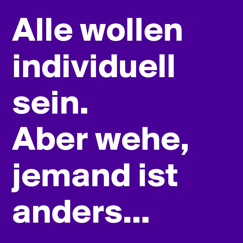 Alle wollen individuell sein. 
Aber wehe, jemand ist anders...