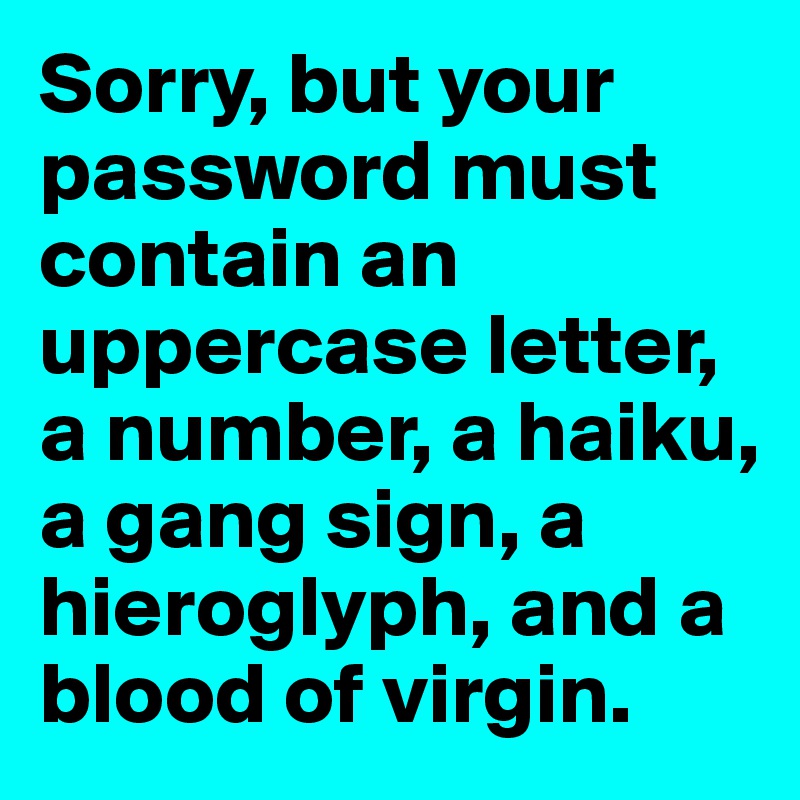 Sorry, but your password must contain an uppercase letter, a number, a haiku, a gang sign, a hieroglyph, and a blood of virgin.