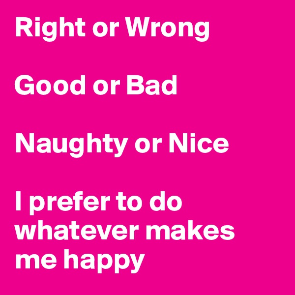 Right or Wrong

Good or Bad

Naughty or Nice

I prefer to do whatever makes me happy