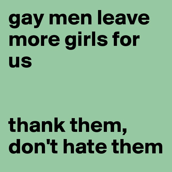 gay men leave more girls for us


thank them, don't hate them