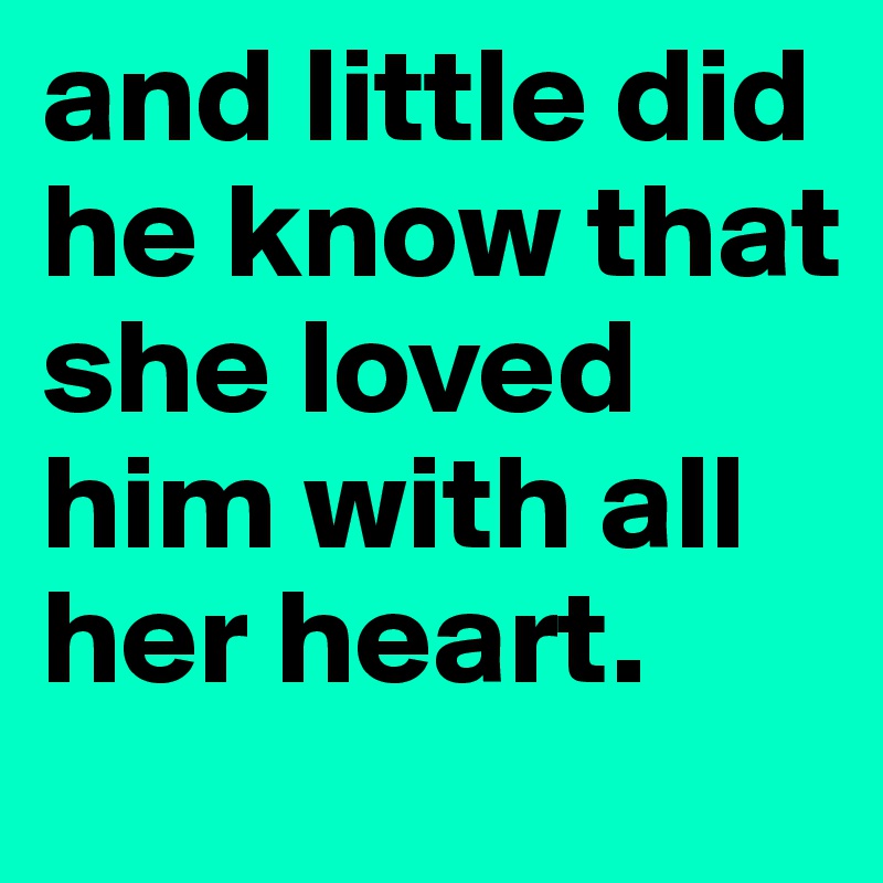 and little did he know that she loved him with all her heart.