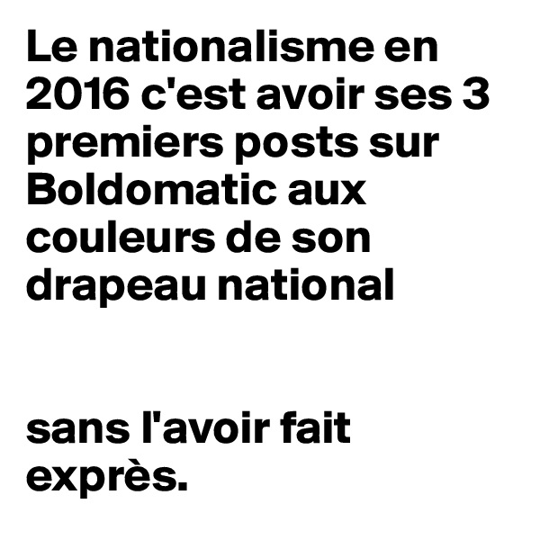 Le nationalisme en 2016 c'est avoir ses 3 premiers posts sur Boldomatic aux couleurs de son drapeau national


sans l'avoir fait exprès.