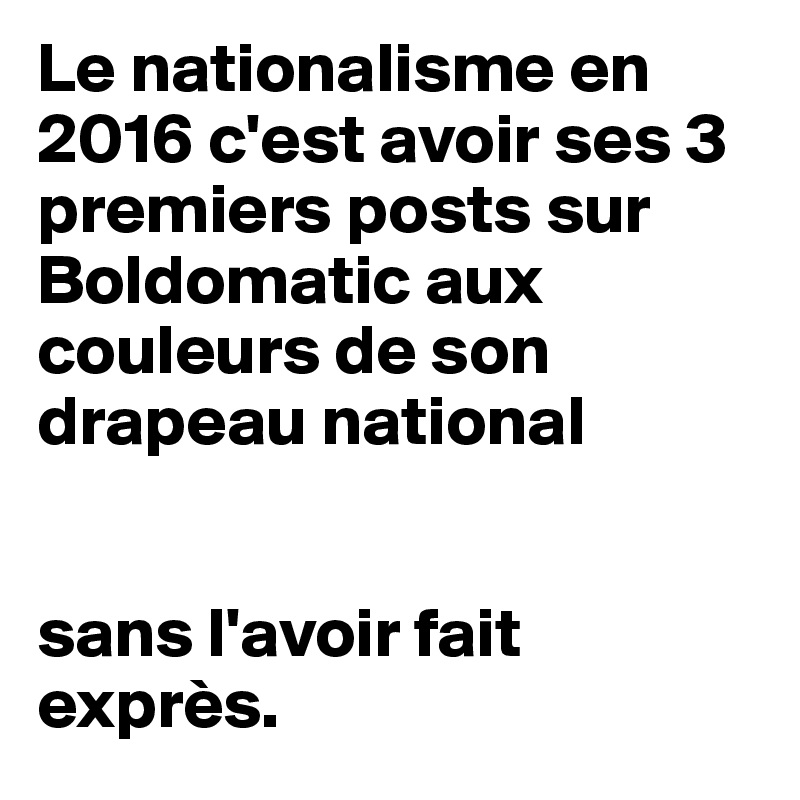 Le nationalisme en 2016 c'est avoir ses 3 premiers posts sur Boldomatic aux couleurs de son drapeau national


sans l'avoir fait exprès.